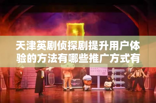 天津英剧侦探剧提升用户体验的方法有哪些推广方式有哪些