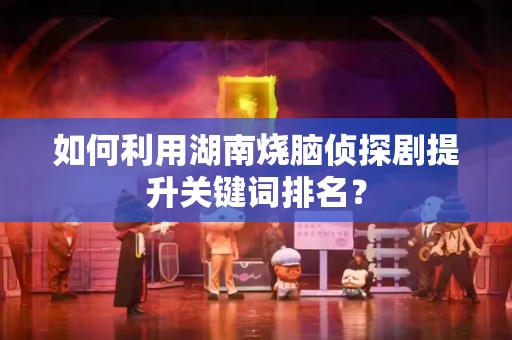 如何利用湖南烧脑侦探剧提升关键词排名？