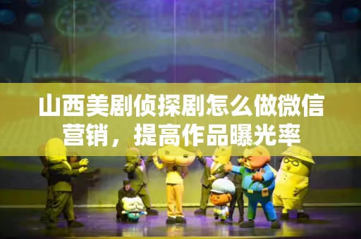 山西美剧侦探剧怎么做微信营销，提高作品曝光率