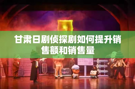 甘肃日剧侦探剧如何提升销售额和销售量