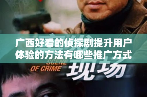 广西好看的侦探剧提升用户体验的方法有哪些推广方式有哪些