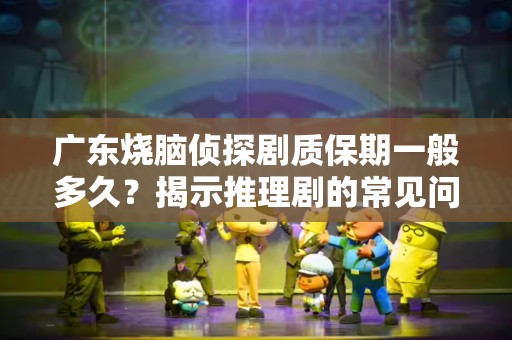 广东烧脑侦探剧质保期一般多久？揭示推理剧的常见问题与解答