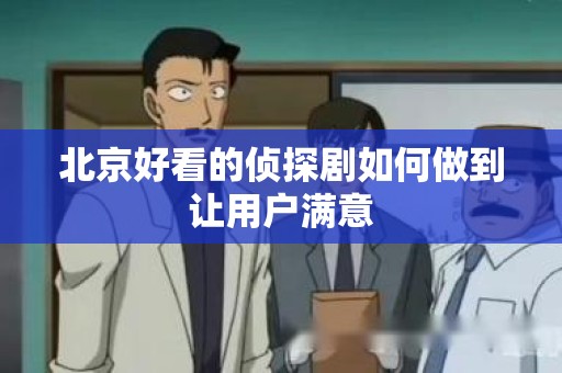 北京好看的侦探剧如何做到让用户满意
