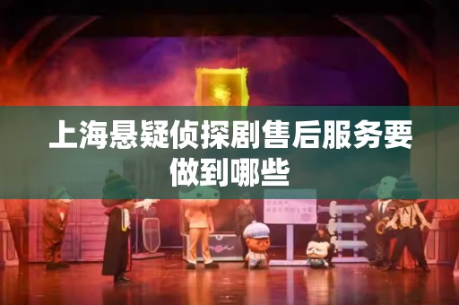上海悬疑侦探剧售后服务要做到哪些