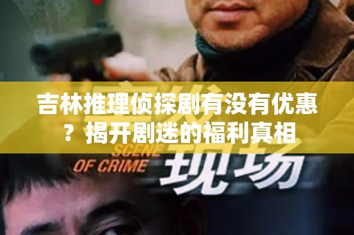 吉林推理侦探剧有没有优惠？揭开剧迷的福利真相