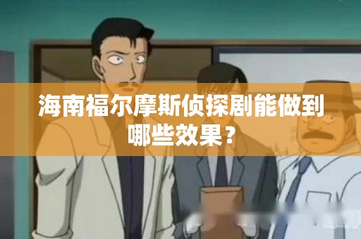 海南福尔摩斯侦探剧能做到哪些效果？