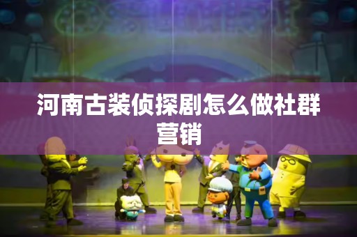河南古装侦探剧怎么做社群营销