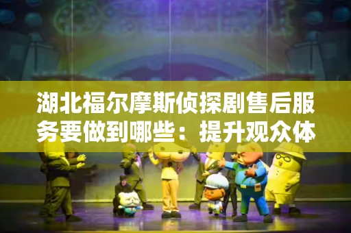 湖北福尔摩斯侦探剧售后服务要做到哪些：提升观众体验的关键