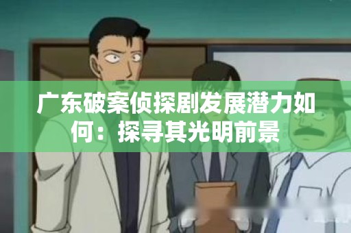 广东破案侦探剧发展潜力如何：探寻其光明前景