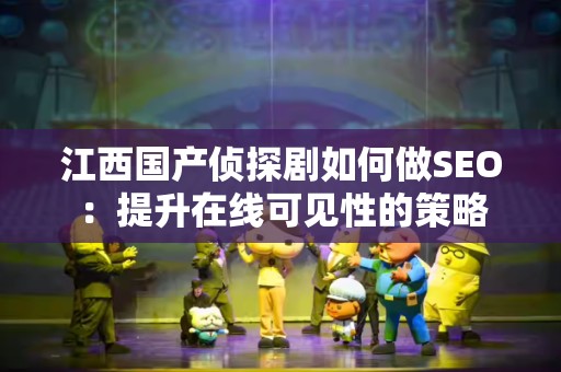 江西国产侦探剧如何做SEO：提升在线可见性的策略