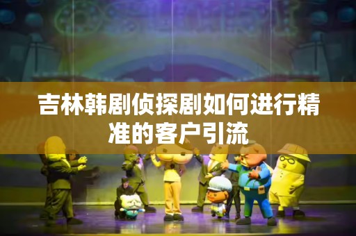 吉林韩剧侦探剧如何进行精准的客户引流