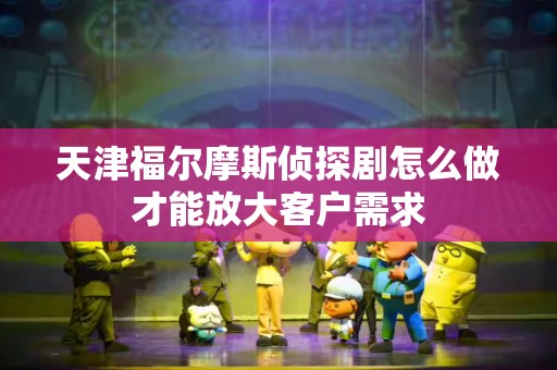 天津福尔摩斯侦探剧怎么做才能放大客户需求