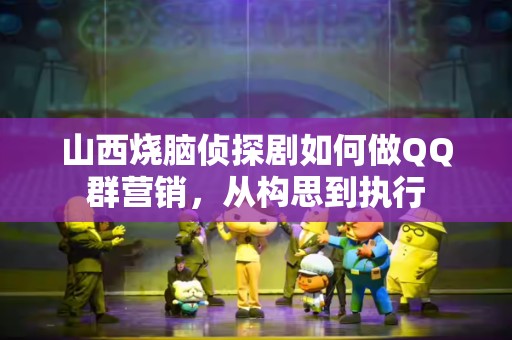 山西烧脑侦探剧如何做QQ群营销，从构思到执行