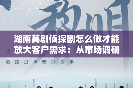 湖南英剧侦探剧怎么做才能放大客户需求：从市场调研到内容创作的全方位解析