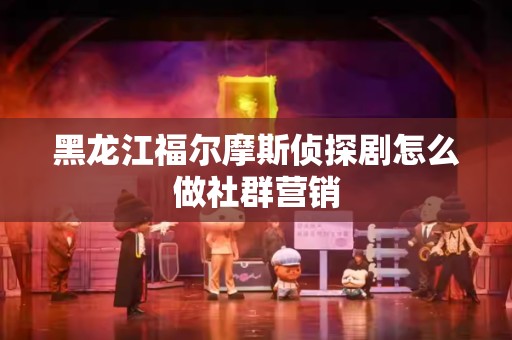 黑龙江福尔摩斯侦探剧怎么做社群营销