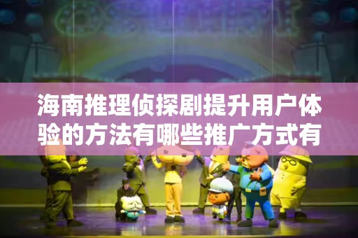 海南推理侦探剧提升用户体验的方法有哪些推广方式有哪些