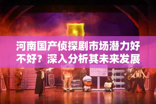 河南国产侦探剧市场潜力好不好？深入分析其未来发展趋势