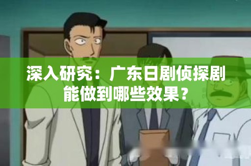 深入研究：广东日剧侦探剧能做到哪些效果？