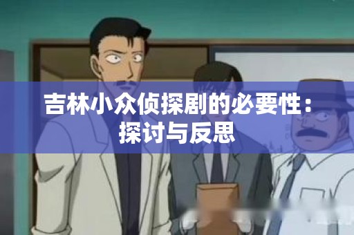 吉林小众侦探剧的必要性：探讨与反思