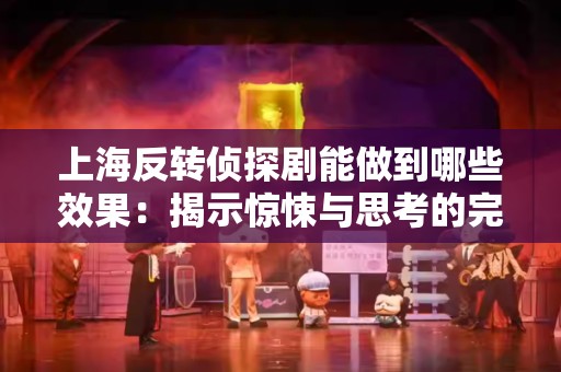 上海反转侦探剧能做到哪些效果：揭示惊悚与思考的完美结合