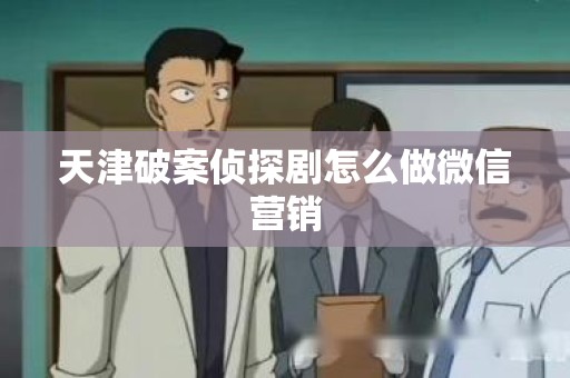 天津破案侦探剧怎么做微信营销