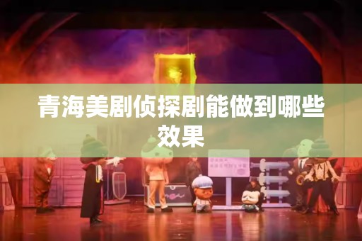 青海美剧侦探剧能做到哪些效果