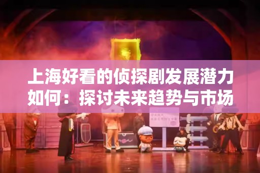 上海好看的侦探剧发展潜力如何：探讨未来趋势与市场前景