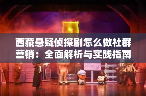 西藏悬疑侦探剧怎么做社群营销：全面解析与实践指南