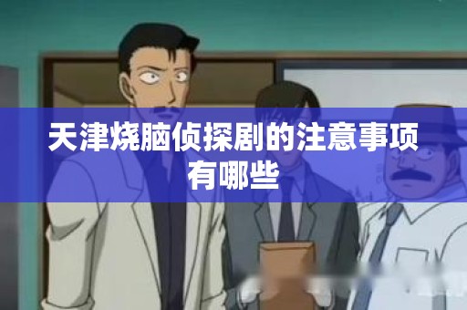天津烧脑侦探剧的注意事项有哪些