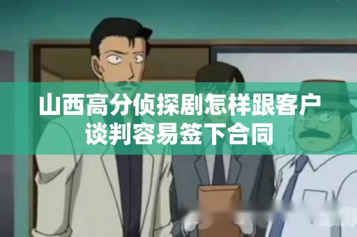 山西高分侦探剧怎样跟客户谈判容易签下合同