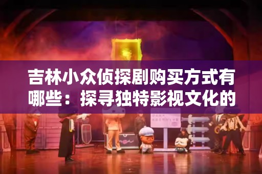 吉林小众侦探剧购买方式有哪些：探寻独特影视文化的渠道