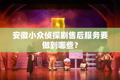 安徽小众侦探剧售后服务要做到哪些？