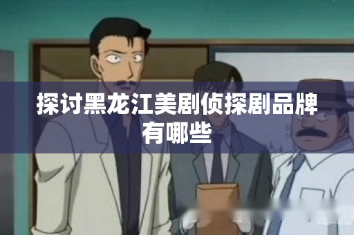 探讨黑龙江美剧侦探剧品牌有哪些