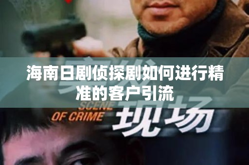 海南日剧侦探剧如何进行精准的客户引流