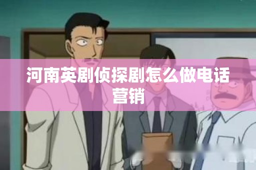 河南英剧侦探剧怎么做电话营销