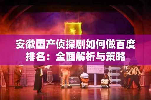 安徽国产侦探剧如何做百度排名：全面解析与策略