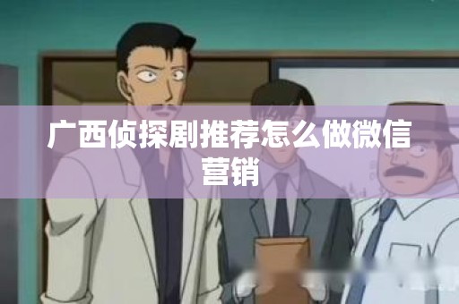广西侦探剧推荐怎么做微信营销