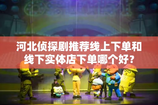 河北侦探剧推荐线上下单和线下实体店下单哪个好？