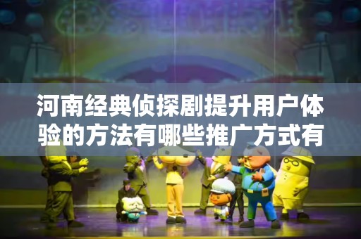 河南经典侦探剧提升用户体验的方法有哪些推广方式有哪些