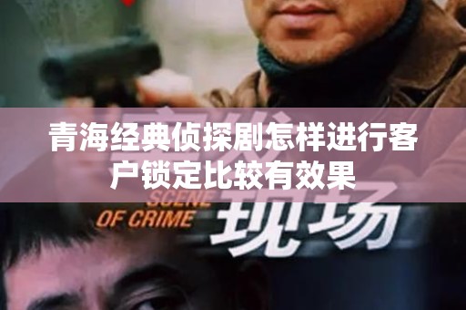 青海经典侦探剧怎样进行客户锁定比较有效果