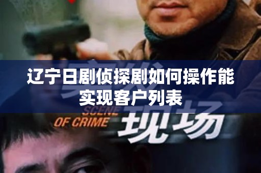 辽宁日剧侦探剧如何操作能实现客户列表