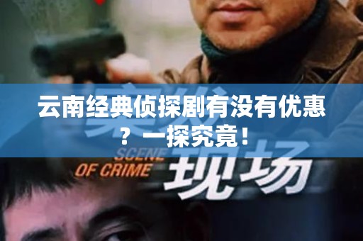 云南经典侦探剧有没有优惠？一探究竟！