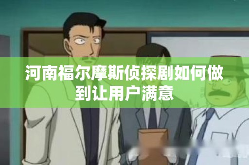 河南福尔摩斯侦探剧如何做到让用户满意