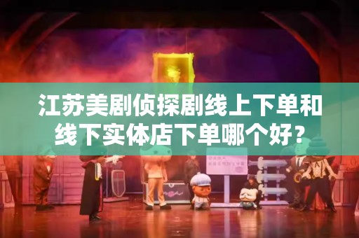 江苏美剧侦探剧线上下单和线下实体店下单哪个好？