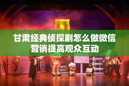 甘肃经典侦探剧怎么做微信营销提高观众互动