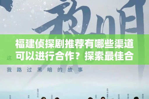 福建侦探剧推荐有哪些渠道可以进行合作？探索最佳合作机会
