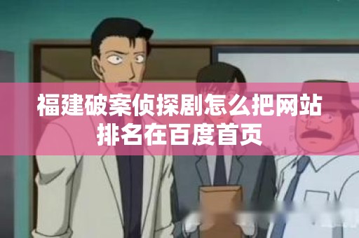 福建破案侦探剧怎么把网站排名在百度首页