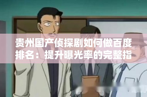 贵州国产侦探剧如何做百度排名：提升曝光率的完整指南