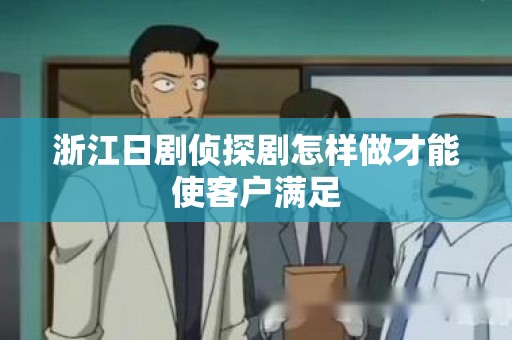 浙江日剧侦探剧怎样做才能使客户满足