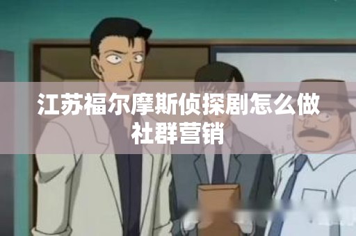 江苏福尔摩斯侦探剧怎么做社群营销